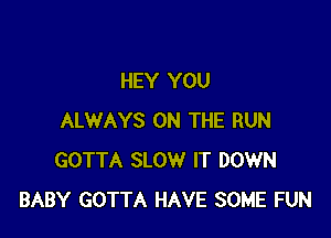 HEY YOU

ALWAYS ON THE RUN
GOTTA SLOW IT DOWN
BABY GOTTA HAVE SOME FUN