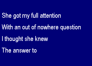 She got my full attention

With an out of nowhere question
lthought she knew

The answer to