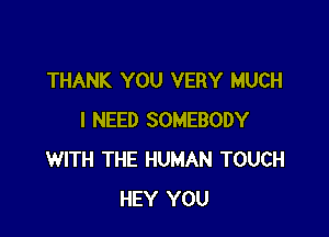 THANK YOU VERY MUCH

I NEED SOMEBODY
WITH THE HUMAN TOUCH
HEY YOU