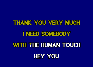 THANK YOU VERY MUCH

I NEED SOMEBODY
WITH THE HUMAN TOUCH
HEY YOU