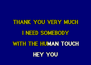 THANK YOU VERY MUCH

I NEED SOMEBODY
WITH THE HUMAN TOUCH
HEY YOU
