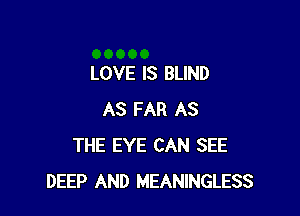 LOVE IS BLIND

AS FAR AS
THE EYE CAN SEE
DEEP AND MEANINGLESS