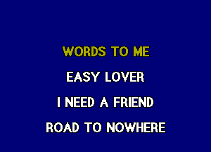 WORDS TO ME

EASY LOVER
I NEED A FRIEND
ROAD TO NOWHERE