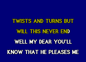 TWISTS AND TURNS BUT
WILL THIS NEVER END
WELL MY DEAR YOU'LL
KNOWr THAT HE PLEASES ME