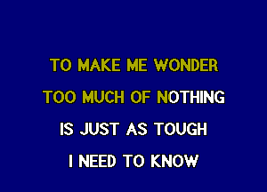 TO MAKE ME WONDER

TOO MUCH OF NOTHING
IS JUST AS TOUGH
I NEED TO KNOW