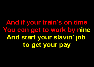 And if your train's on time
You can get to work by nine
And start your slavin' job
to get your pay