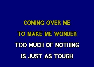 COMING OVER ME

TO MAKE ME WONDER
TOO MUCH OF NOTHING
IS JUST AS TOUGH