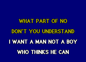 WHAT PART OF NO

DON'T YOU UNDERSTAND
I WANT A MAN NOT A BOY
WHO THINKS HE CAN