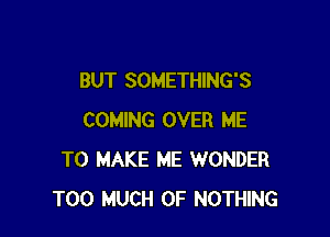 BUT SOMETHING'S

COMING OVER ME
TO MAKE ME WONDER
TOO MUCH OF NOTHING