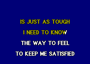 IS JUST AS TOUGH

I NEED TO KNOW
THE WAY TO FEEL
TO KEEP ME SATISFIED