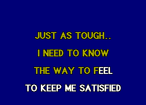 JUST AS TOUGH. .

I NEED TO KNOW
THE WAY TO FEEL
TO KEEP ME SATISFIED