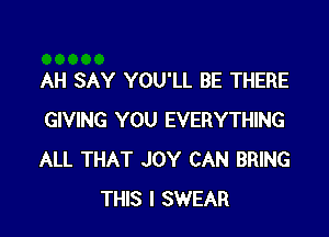 AH SAY YOU'LL BE THERE

GIVING YOU EVERYTHING
ALL THAT JOY CAN BRING
THIS I SWEAR