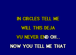 IN CIRCLES TELL ME

WILL THIS DEJA
VU NEVER END 0H..
NOW YOU TELL ME THAT