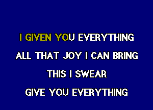 I GIVEN YOU EVERYTHING

ALL THAT JOY I CAN BRING
THIS I SWEAR
GIVE YOU EVERYTHING