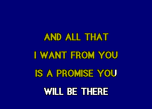 AND ALL THAT

I WANT FROM YOU
IS A PROMISE YOU
WILL BE THERE