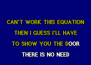 CAN'T WORK THIS EQUATION
THEN I GUESS I'LL HAVE
TO SHOW YOU THE DOOR
THERE IS NO NEED