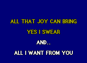 ALL THAT JOY CAN BRING

YES I SWEAR
AND..
ALL I WANT FROM YOU