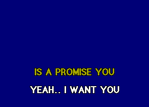 IS A PROMISE YOU
YEAH.. I WANT YOU
