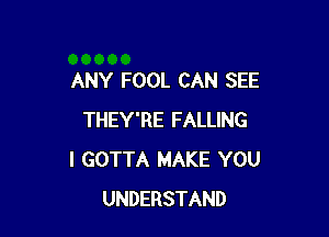 ANY FOOL CAN SEE

THEY'RE FALLING
I GOTTA MAKE YOU
UNDERSTAND