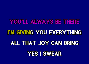 I'M GIVING YOU EVERYTHING
ALL THAT JOY CAN BRING
YES I SWEAR