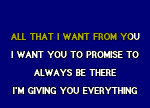 ALL THAT I WANT FROM YOU
I WANT YOU TO PROMISE T0
ALWAYS BE THERE
I'M GIVING YOU EVERYTHING