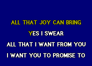 ALL THAT JOY CAN BRING

YES I SWEAR
ALL THAT I WANT FROM YOU
I WANT YOU TO PROMISE T0