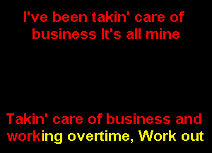 I've been takin' care of
business It's all mine

Takin' care of business and
working overtime, Work out