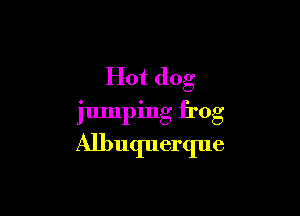 Hot dog

jumping frog

Albuquerque