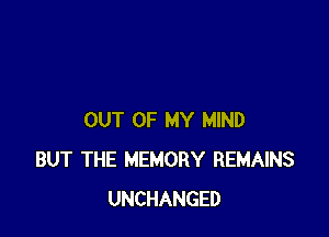 OUT OF MY MIND
BUT THE MEMORY REMAINS
UNCHANGED