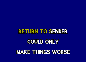RETURN TO SENDER
COULD ONLY
MAKE THINGS WORSE