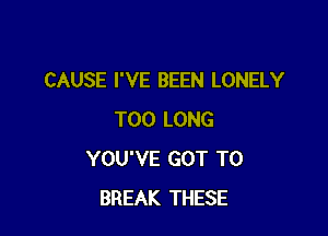 CAUSE I'VE BEEN LONELY

T00 LONG
YOU'VE GOT TO
BREAK THESE