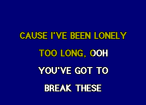 CAUSE I'VE BEEN LONELY

T00 LONG, 00H
YOU'VE GOT TO
BREAK THESE