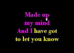 Made ur

my mind
And I have got

to let you know