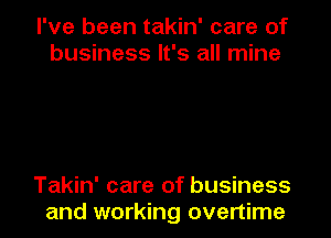I've been takin' care of
business It's all mine

Takin' care of business
and working overtime
