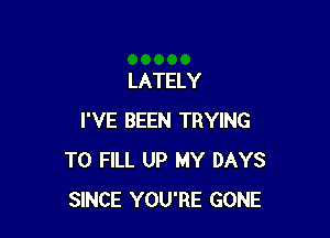 LATELY

I'VE BEEN TRYING
TO FILL UP MY DAYS
SINCE YOU'RE GONE