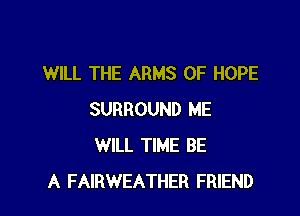WILL THE ARMS 0F HOPE

SURROUND ME
WILL TIME BE
A FAIRWEATHER FRIEND