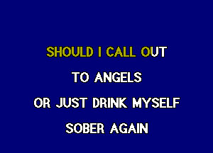 SHOULD I CALL OUT

TO ANGELS
0R JUST DRINK MYSELF
SOBER AGAIN