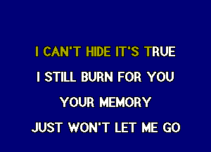 I CAN'T HIDE IT'S TRUE

I STILL BURN FOR YOU
YOUR MEMORY
JUST WON'T LET ME G0