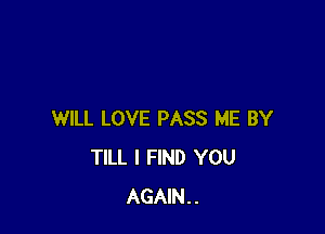 WILL LOVE PASS ME BY
TILL I FIND YOU
AGAIN..