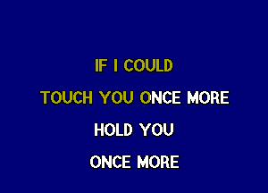 IF I COULD

TOUCH YOU ONCE MORE
HOLD YOU
ONCE MORE
