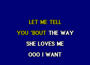 LET ME TELL

YOU 'BOUT THE WAY
SHE LOVES ME
000 I WANT