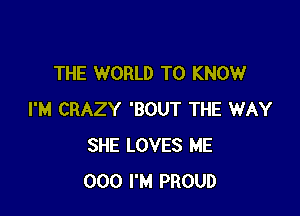 THE WORLD TO KNOW

I'M CRAZY 'BOUT THE WAY
SHE LOVES ME
000 I'M PROUD