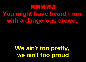 MMMMM
You might have heard I run
with a dangerous crowd,

We ain't too pretty,
we ain't too proud