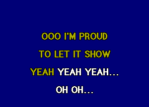 000 I'M PROUD

TO LET IT SHOW
YEAH YEAH YEAH...
0H 0H...