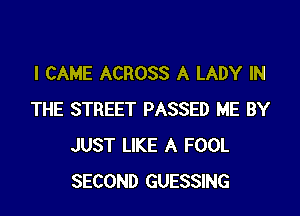 I CAME ACROSS A LADY IN

THE STREET PASSED ME BY
JUST LIKE A FOOL
SECOND GUESSING