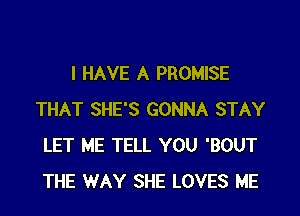 I HAVE A PROMISE

THAT SHE'S GONNA STAY
LET ME TELL YOU 'BOUT
THE WAY SHE LOVES ME