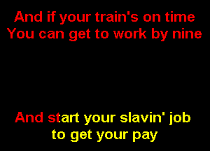 And if your train's on time
You can get to work by nine

And start your slavin' job

to get your pay