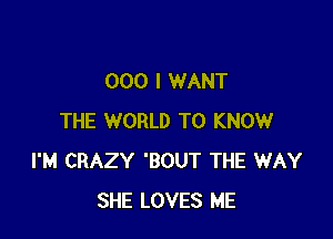 000 I WANT

THE WORLD TO KNOW
I'M CRAZY 'BOUT THE WAY
SHE LOVES ME