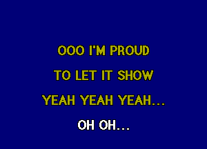 000 I'M PROUD

TO LET IT SHOW
YEAH YEAH YEAH...
0H 0H...