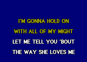 I'M GONNA HOLD ON

WITH ALL OF MY MIGHT
LET ME TELL YOU 'BOUT
THE WAY SHE LOVES ME